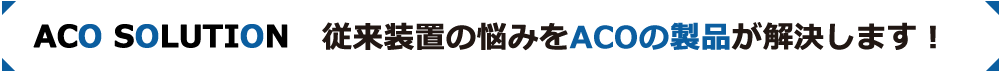 従来装置の悩みをACOの製品が解決！